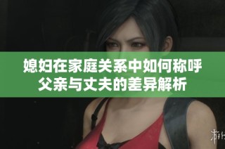 媳妇在家庭关系中如何称呼父亲与丈夫的差异解析