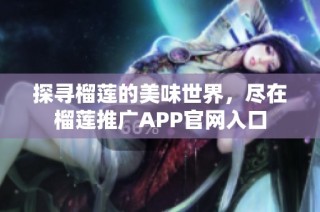 探寻榴莲的美味世界，尽在榴莲推广APP官网入口