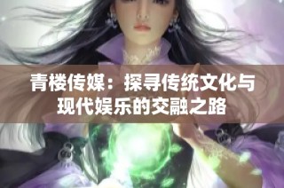 青楼传媒：探寻传统文化与现代娱乐的交融之路