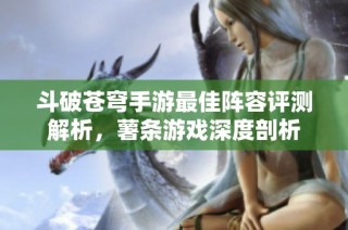 斗破苍穹手游最佳阵容评测解析，薯条游戏深度剖析