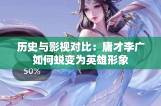 历史与影视对比：庸才李广如何蜕变为英雄形象