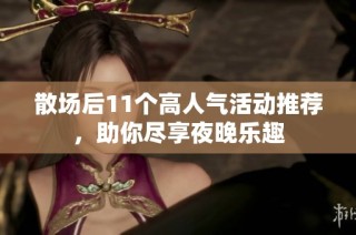 散场后11个高人气活动推荐，助你尽享夜晚乐趣
