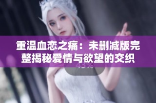 重温血恋之痛：未删减版完整揭秘爱情与欲望的交织