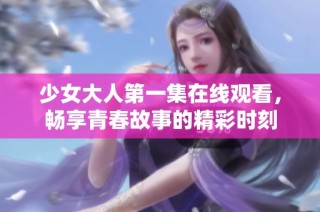 少女大人第一集在线观看，畅享青春故事的精彩时刻