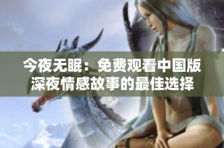 今夜无眠：免费观看中国版深夜情感故事的最佳选择