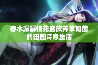 春水潺潺桃花盛放芳草如茵的田园诗意生活