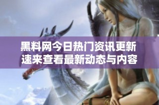 黑料网今日热门资讯更新 速来查看最新动态与内容