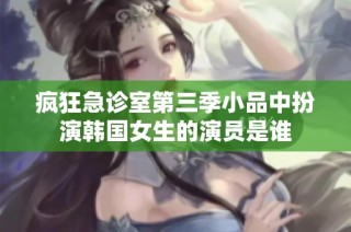疯狂急诊室第三季小品中扮演韩国女生的演员是谁