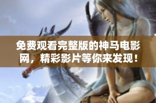 免费观看完整版的神马电影网，精彩影片等你来发现！