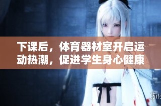 下课后，体育器材室开启运动热潮，促进学生身心健康