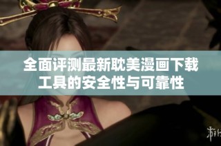 全面评测最新耽美漫画下载工具的安全性与可靠性