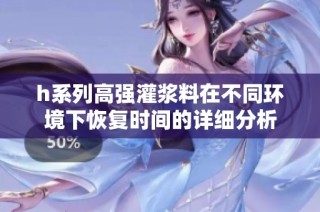 h系列高强灌浆料在不同环境下恢复时间的详细分析