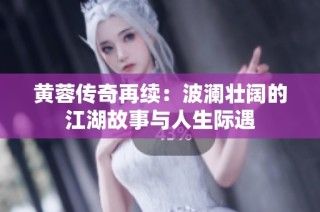 黄蓉传奇再续：波澜壮阔的江湖故事与人生际遇