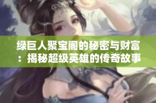 绿巨人聚宝阁的秘密与财富：揭秘超级英雄的传奇故事
