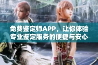 免费鉴定师APP，让你体验专业鉴定服务的便捷与安心