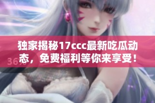 独家揭秘17ccc最新吃瓜动态，免费福利等你来享受！
