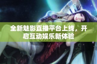 全新魅影直播平台上线，开启互动娱乐新体验