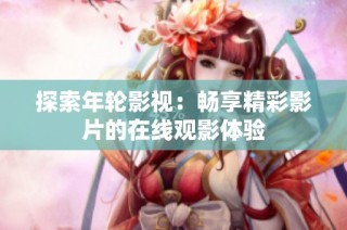 探索年轮影视：畅享精彩影片的在线观影体验