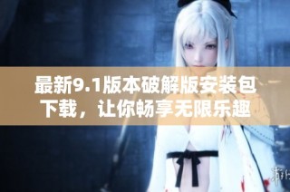 最新9.1版本破解版安装包下载，让你畅享无限乐趣
