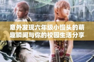 意外发现六年级小馒头的萌趣瞬间与你的校园生活分享
