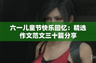 六一儿童节快乐回忆：精选作文范文三十篇分享