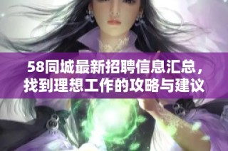 58同城最新招聘信息汇总，找到理想工作的攻略与建议