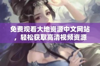 免费观看大地资源中文网站，轻松获取高清视频资源