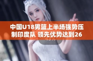 中国U18男篮上半场强势压制印度队 领先优势达到26分