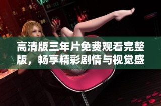 高清版三年片免费观看完整版，畅享精彩剧情与视觉盛宴