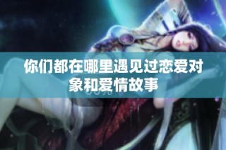 你们都在哪里遇见过恋爱对象和爱情故事