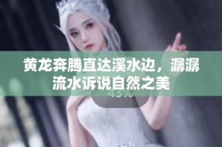 黄龙奔腾直达溪水边，潺潺流水诉说自然之美
