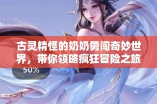 古灵精怪的奶奶勇闯奇妙世界，带你领略疯狂冒险之旅