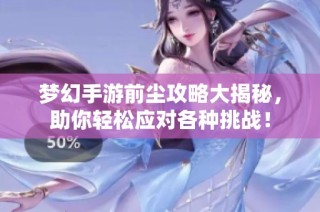 梦幻手游前尘攻略大揭秘，助你轻松应对各种挑战！