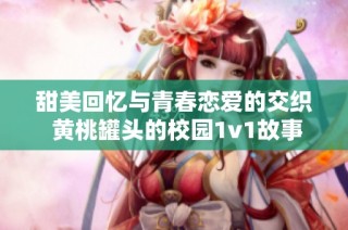 甜美回忆与青春恋爱的交织 黄桃罐头的校园1v1故事