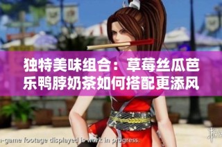 独特美味组合：草莓丝瓜芭乐鸭脖奶茶如何搭配更添风味