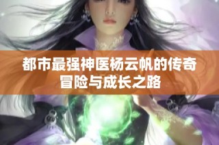 都市最强神医杨云帆的传奇冒险与成长之路