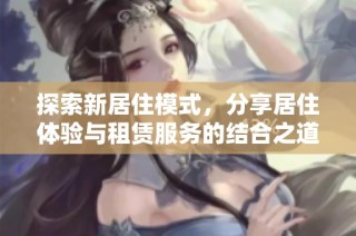 探索新居住模式，分享居住体验与租赁服务的结合之道