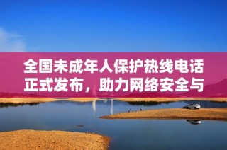 全国未成年人保护热线电话正式发布，助力网络安全与青少年成长