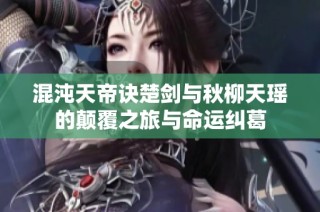混沌天帝诀楚剑与秋柳天瑶的颠覆之旅与命运纠葛