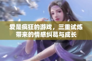 爱是疯狂的游戏，三重试炼带来的情感纠葛与成长