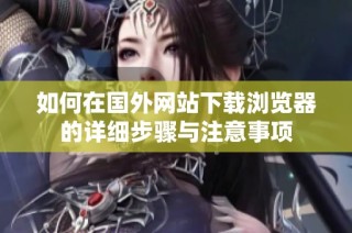 如何在国外网站下载浏览器的详细步骤与注意事项
