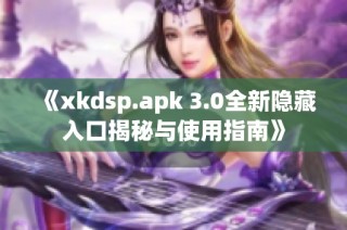 《xkdsp.apk 3.0全新隐藏入口揭秘与使用指南》