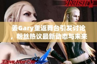 姜Gary重返舞台引发讨论，粉丝热议最新动态与未来计划