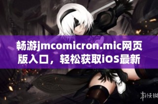 畅游jmcomicron.mic网页版入口，轻松获取iOS最新体验指南