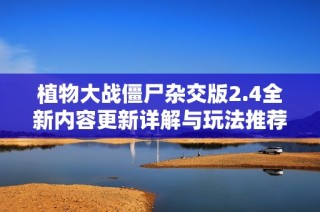 植物大战僵尸杂交版2.4全新内容更新详解与玩法推荐