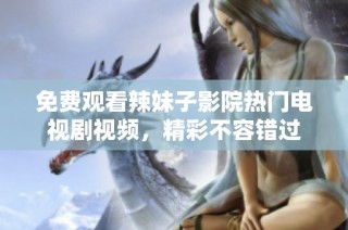免费观看辣妹子影院热门电视剧视频，精彩不容错过