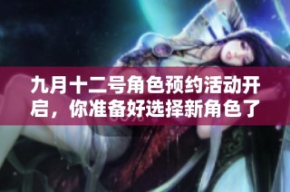 九月十二号角色预约活动开启，你准备好选择新角色了吗？