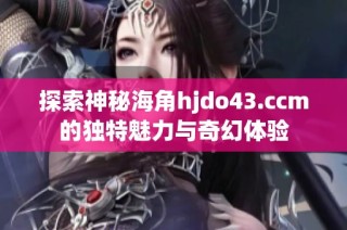 探索神秘海角hjdo43.ccm的独特魅力与奇幻体验