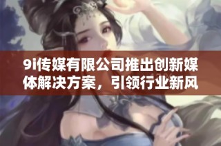 9i传媒有限公司推出创新媒体解决方案，引领行业新风潮