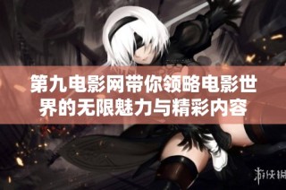 第九电影网带你领略电影世界的无限魅力与精彩内容